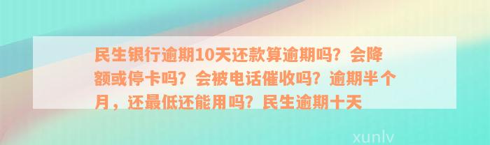 民生银行逾期10天还款算逾期吗？会降额或停卡吗？会被电话催收吗？逾期半个月，还最低还能用吗？民生逾期十天