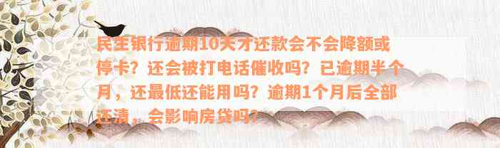 民生银行逾期10天才还款会不会降额或停卡？还会被打电话催收吗？已逾期半个月，还最低还能用吗？逾期1个月后全部还清，会影响房贷吗？