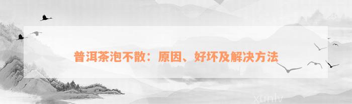 普洱茶泡不散：原因、好坏及解决方法