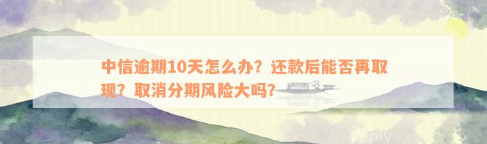 中信逾期10天怎么办？还款后能否再取现？取消分期风险大吗？