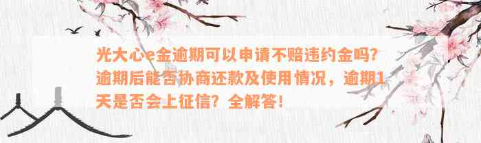 光大心e金逾期可以申请不赔违约金吗？逾期后能否协商还款及使用情况，逾期1天是否会上征信？全解答！