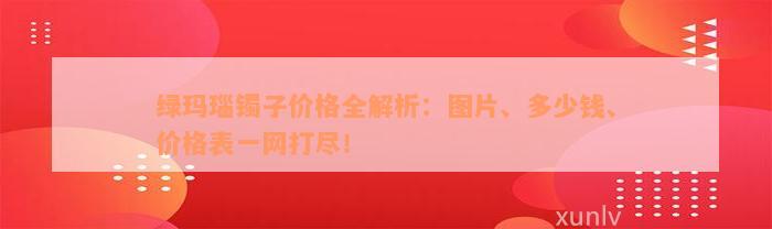 绿玛瑙镯子价格全解析：图片、多少钱、价格表一网打尽！