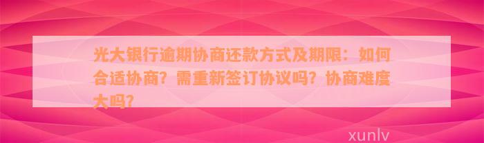 光大银行逾期协商还款方式及期限：如何合适协商？需重新签订协议吗？协商难度大吗？