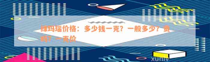 绿玛瑙价格：多少钱一克？一般多少？贵吗？一克价