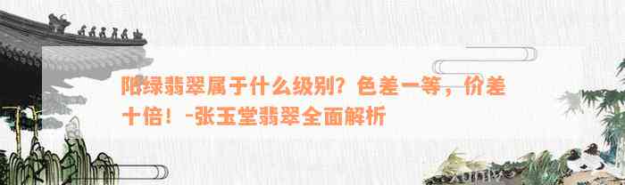 阳绿翡翠属于什么级别？色差一等，价差十倍！-张玉堂翡翠全面解析