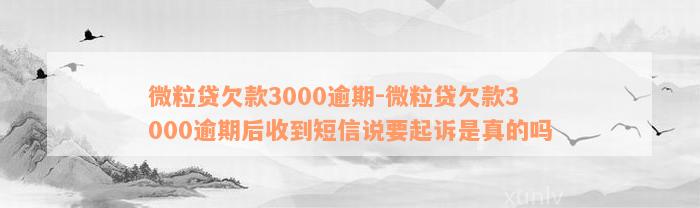 微粒贷欠款3000逾期-微粒贷欠款3000逾期后收到短信说要起诉是真的吗