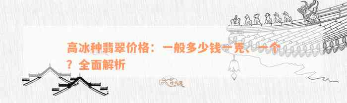 高冰种翡翠价格：一般多少钱一克、一个？全面解析