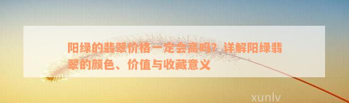 阳绿的翡翠价格一定会高吗？详解阳绿翡翠的颜色、价值与收藏意义