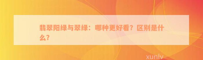 翡翠阳绿与翠绿：哪种更好看？区别是什么？