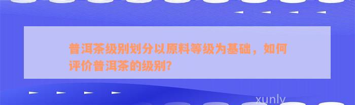 普洱茶级别划分以原料等级为基础，如何评价普洱茶的级别？