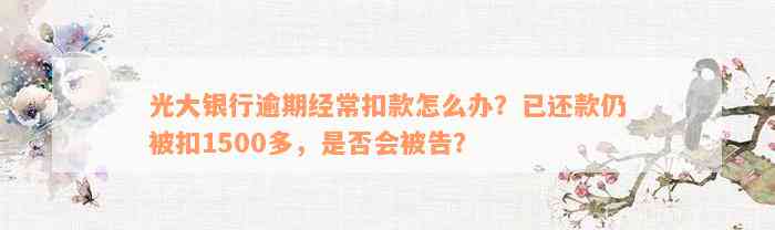 光大银行逾期经常扣款怎么办？已还款仍被扣1500多，是否会被告？