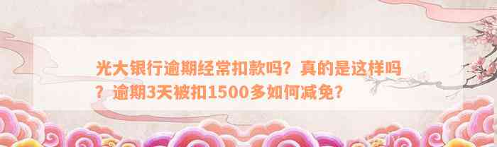 光大银行逾期经常扣款吗？真的是这样吗？逾期3天被扣1500多如何减免？