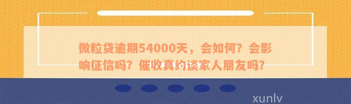 微粒贷逾期54000天，会如何？会影响征信吗？催收真约谈家人朋友吗？