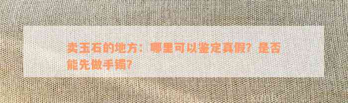 卖玉石的地方：哪里可以鉴定真假？是否能先做手镯？