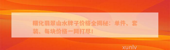 糯化翡翠山水牌子价格全揭秘：单件、套装、每块价格一网打尽！