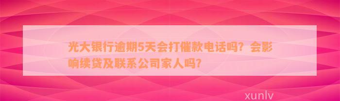 光大银行逾期5天会打催款电话吗？会影响续贷及联系公司家人吗？