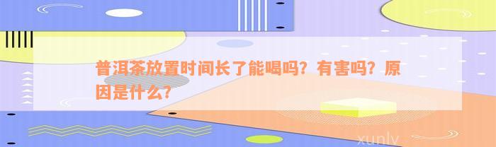 普洱茶放置时间长了能喝吗？有害吗？原因是什么？