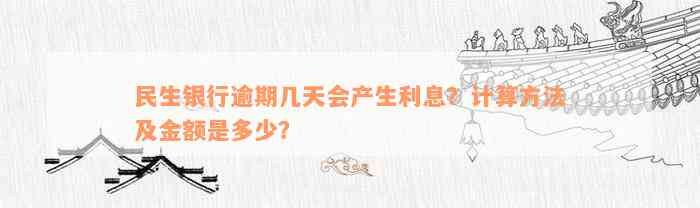 民生银行逾期几天会产生利息？计算方法及金额是多少？