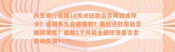 民生银行逾期10天才还款会否降额或停卡？逾期多久会被催收？最低还款后能否继续使用？逾期1个月后全部还清是否会影响房贷？