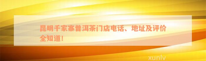 昆明千家寨普洱茶门店电话、地址及评价全知道！