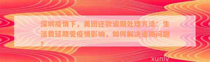 深圳疫情下，美团还款逾期处理方法：生活费延期受疫情影响，如何解决逾期问题？