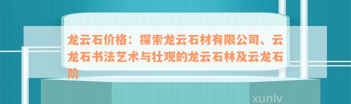 龙云石价格：探索龙云石材有限公司、云龙石书法艺术与壮观的龙云石林及云龙石阶