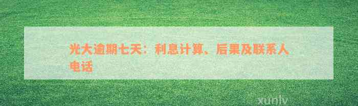 光大逾期七天：利息计算、后果及联系人电话