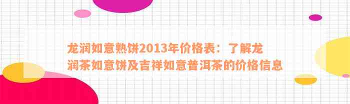 龙润如意熟饼2013年价格表：了解龙润茶如意饼及吉祥如意普洱茶的价格信息