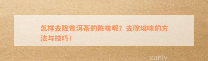 怎样去除普洱茶的陈味呢？去除堆味的方法与技巧！