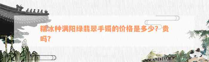 糯冰种满阳绿翡翠手镯的价格是多少？贵吗？