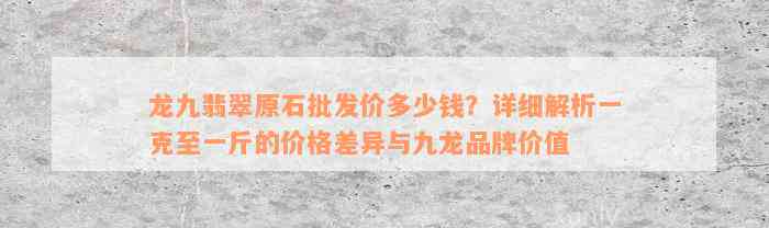 龙九翡翠原石批发价多少钱？详细解析一克至一斤的价格差异与九龙品牌价值