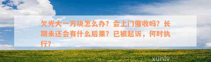 欠光大一万块怎么办？会上门催收吗？长期未还会有什么后果？已被起诉，何时执行？