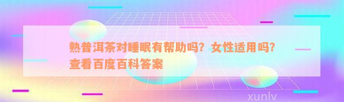 熟普洱茶对睡眠有帮助吗？女性适用吗？查看百度百科答案