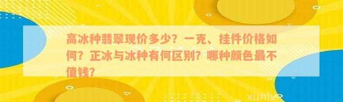 高冰种翡翠现价多少？一克、挂件价格如何？正冰与冰种有何区别？哪种颜色最不值钱？