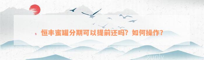 恒丰蜜罐分期可以提前还吗？如何操作？