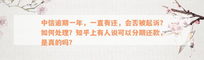 中信逾期一年，一直有还，会否被起诉？如何处理？知乎上有人说可以分期还款，是真的吗？