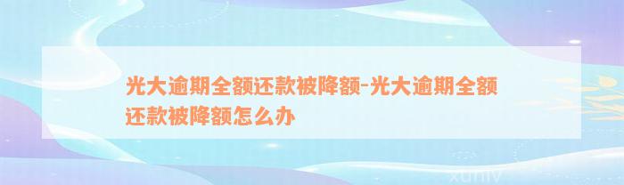 光大逾期全额还款被降额-光大逾期全额还款被降额怎么办