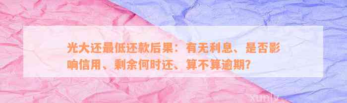 光大还最低还款后果：有无利息、是否影响信用、剩余何时还、算不算逾期？