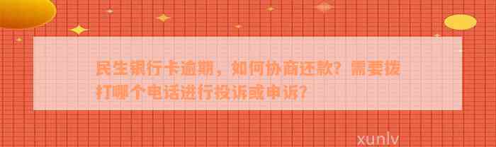 民生银行卡逾期，如何协商还款？需要拨打哪个电话进行投诉或申诉？