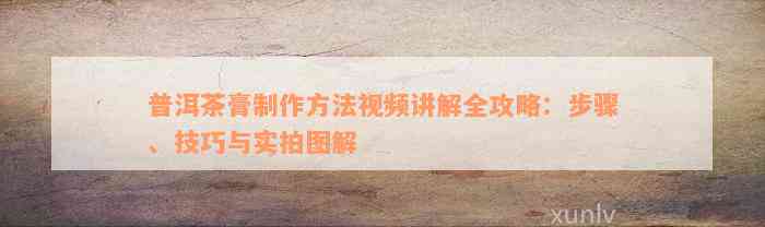 普洱茶膏制作方法视频讲解全攻略：步骤、技巧与实拍图解