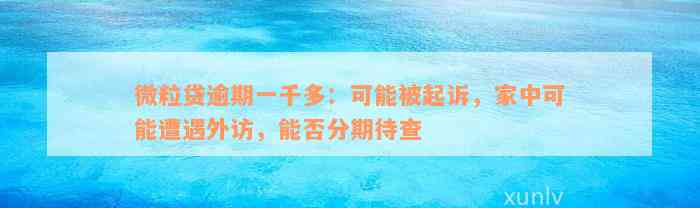 微粒贷逾期一千多：可能被起诉，家中可能遭遇外访，能否分期待查