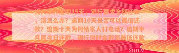 光大银行逾期15天，银行要求全额还款，该怎么办？逾期10天是否可以最低还款？逾期十天为何给家人打电话？逾期半月需今日还款，银行何时会取消最低还款？