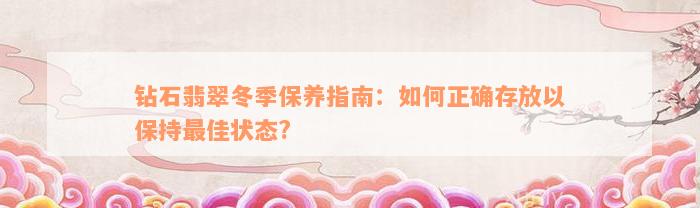 钻石翡翠冬季保养指南：如何正确存放以保持最佳状态?