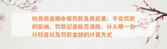 税务局逾期申报罚款及其后果：不交罚款的影响、罚款记录能否消除、计入哪一会计科目以及罚款金额的计算方式