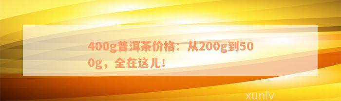 400g普洱茶价格：从200g到500g，全在这儿！