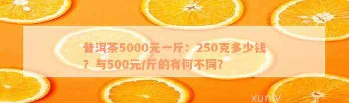 普洱茶5000元一斤：250克多少钱？与500元/斤的有何不同？