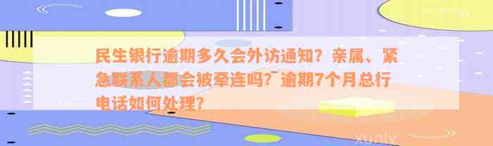 民生银行逾期多久会外访通知？亲属、紧急联系人都会被牵连吗？逾期7个月总行电话如何处理？