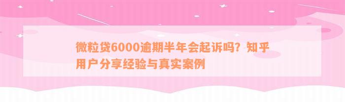 微粒贷6000逾期半年会起诉吗？知乎用户分享经验与真实案例