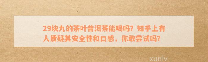 29块九的茶叶普洱茶能喝吗？知乎上有人质疑其安全性和口感，你敢尝试吗？