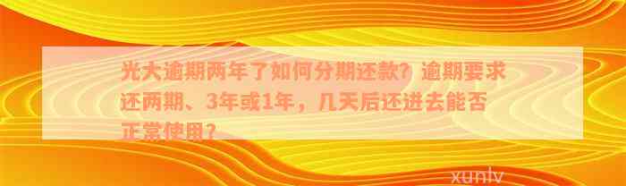 光大逾期两年了如何分期还款？逾期要求还两期、3年或1年，几天后还进去能否正常使用？